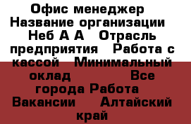 Офис-менеджер › Название организации ­ Неб А.А › Отрасль предприятия ­ Работа с кассой › Минимальный оклад ­ 18 000 - Все города Работа » Вакансии   . Алтайский край